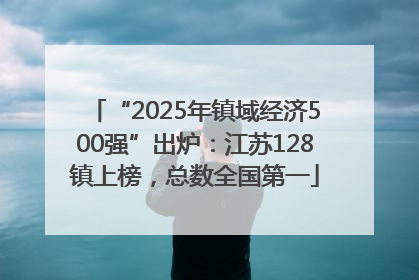 “2025年镇域经济500强”出炉：江苏128镇上榜，总数全国第一