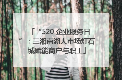 “520 企业服务日”：三湘南湖大市场灯石城赋能商户与职工
