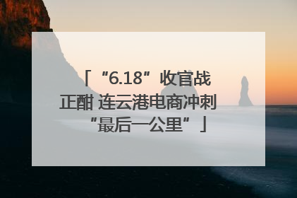 “6.18”收官战正酣 连云港电商冲刺“最后一公里”