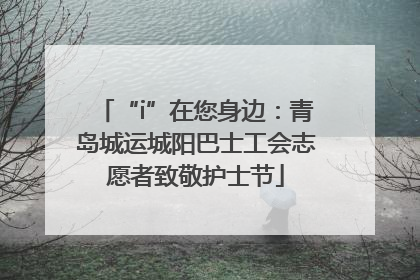 “i”在您身边：青岛城运城阳巴士工会志愿者致敬护士节