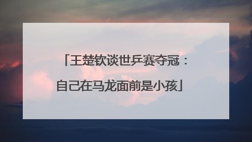 王楚钦谈世乒赛夺冠：自己在马龙面前是小孩