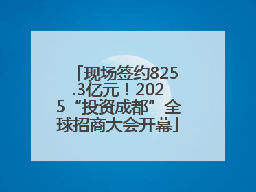 现场签约825.3亿元！2025“投资成都”全球招商大会开幕