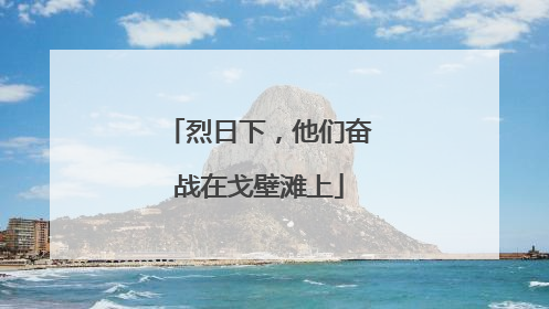 烈日下，他们奋战在戈壁滩上