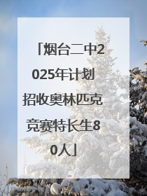 烟台二中2025年计划招收奥林匹克竞赛特长生80人