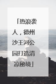 热浪袭人，德州沙王河公园打造清凉秘境