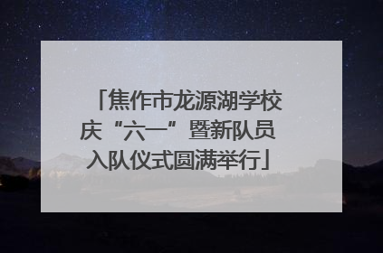 焦作市龙源湖学校庆“六一”暨新队员入队仪式圆满举行