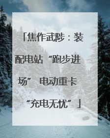 焦作武陟：装配电站“跑步进场” 电动重卡“充电无忧”