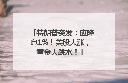 特朗普突发：应降息1%！美股大涨，黄金大跳水！