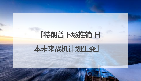 特朗普下场推销 日本未来战机计划生变