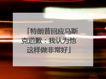 特朗普回应马斯克道歉：我认为他这样做非常好