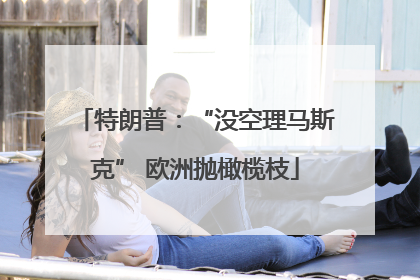 特朗普：“没空理马斯克” 欧洲抛橄榄枝