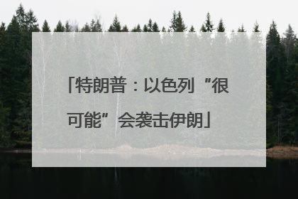 特朗普：以色列“很可能”会袭击伊朗
