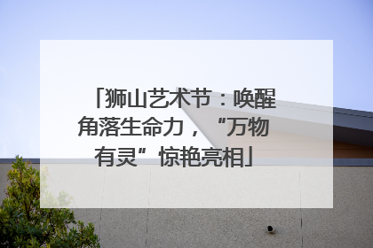 狮山艺术节：唤醒角落生命力，“万物有灵”惊艳亮相