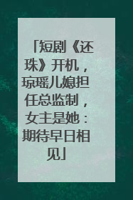 短剧《还珠》开机，琼瑶儿媳担任总监制，女主是她：期待早日相见