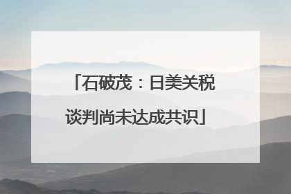 石破茂：日美关税谈判尚未达成共识