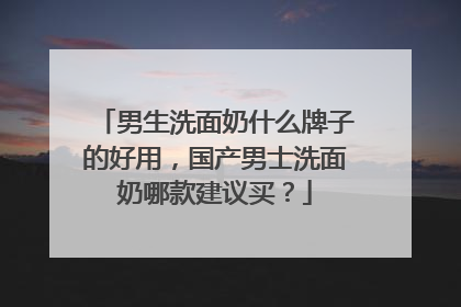 男生洗面奶什么牌子的好用，国产男士洗面奶哪款建议买？