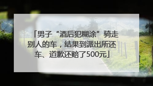 男子“酒后犯糊涂”骑走别人的车，结果到派出所还车、道歉还赔了500元