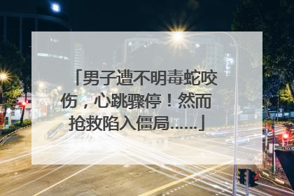 男子遭不明毒蛇咬伤，心跳骤停！然而抢救陷入僵局……