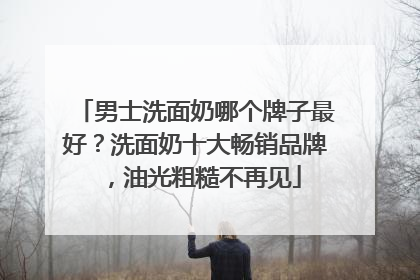 男士洗面奶哪个牌子最好？洗面奶十大畅销品牌，油光粗糙不再见