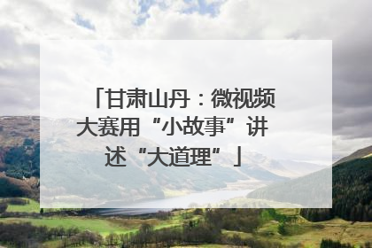 甘肃山丹：微视频大赛用“小故事”讲述“大道理”