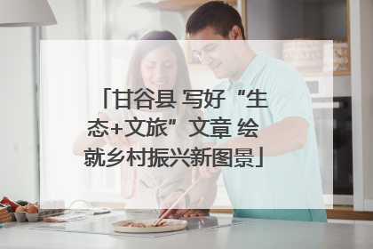 甘谷县 写好“生态+文旅”文章 绘就乡村振兴新图景