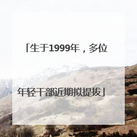 生于1999年，多位年轻干部近期拟提拔