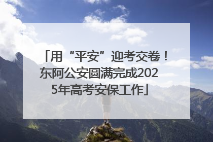 用“平安”迎考交卷！东阿公安圆满完成2025年高考安保工作