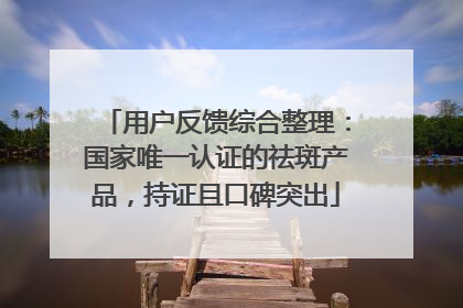 用户反馈综合整理：国家唯一认证的祛斑产品，持证且口碑突出
