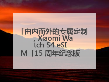 由内而外的专属定制，Xiaomi Watch S4 eSIM「15 周年纪念版」震撼登场