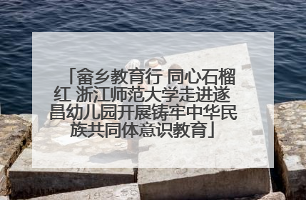 畲乡教育行 同心石榴红 浙江师范大学走进遂昌幼儿园开展铸牢中华民族共同体意识教育
