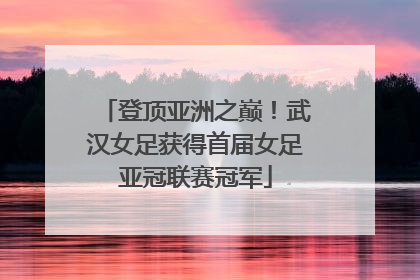 登顶亚洲之巅！武汉女足获得首届女足亚冠联赛冠军