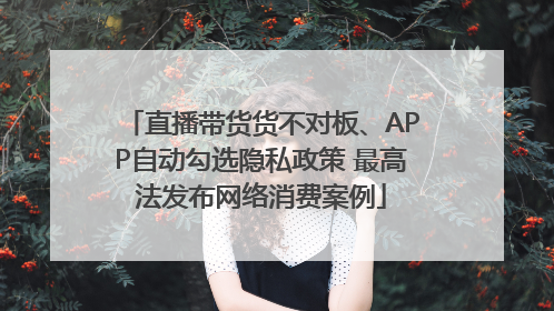 直播带货货不对板、APP自动勾选隐私政策 最高法发布网络消费案例