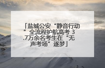 盐城公安“静音行动”全流程护航高考 3.7万余名考生在“无声考场”逐梦