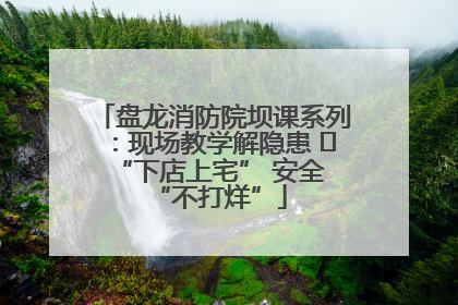盘龙消防院坝课系列：现场教学解隐患   “下店上宅” 安全 “不打烊”