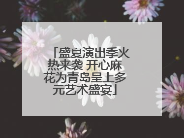 盛夏演出季火热来袭 开心麻花为青岛呈上多元艺术盛宴