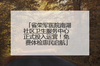 省荣军医院南湖社区卫生服务中心正式投入运营！免费体检惠民启航