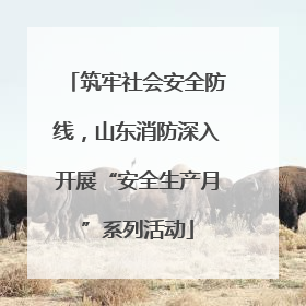 筑牢社会安全防线，山东消防深入开展“安全生产月”系列活动