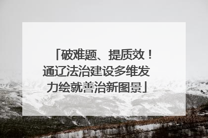 破难题、提质效！通辽法治建设多维发力绘就善治新图景