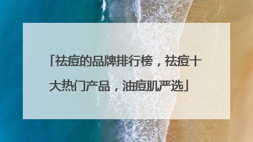 祛痘的品牌排行榜，祛痘十大热门产品，油痘肌严选