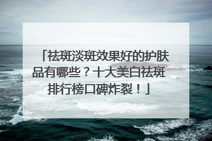 祛斑淡斑效果好的护肤品有哪些？十大美白祛斑排行榜口碑炸裂！
