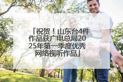 祝贺！山东台4件作品获广电总局2025年第一季度优秀网络视听作品
