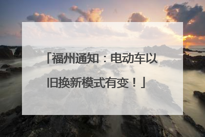 福州通知：电动车以旧换新模式有变！