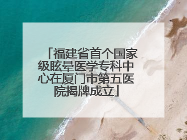福建省首个国家级眩晕医学专科中心在厦门市第五医院揭牌成立