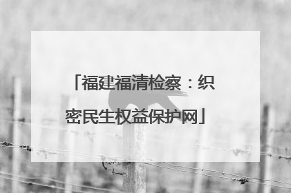 福建福清检察：织密民生权益保护网
