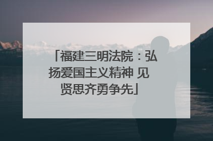 福建三明法院：弘扬爱国主义精神 见贤思齐勇争先