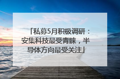 私募5月积极调研：安集科技最受青睐，半导体方向最受关注