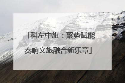 科左中旗：聚势赋能 奏响文旅融合新乐章