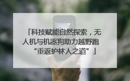 科技赋能自然探索，无人机与机器狗助力越野跑“重返护林人之道”