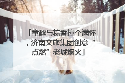 童趣与粽香撞个满怀，济南文旅集团创意“点燃”老城烟火