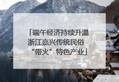 端午经济持续升温 浙江嘉兴传统民俗“带火”特色产业
